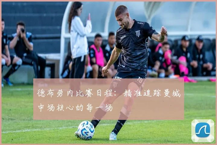 德布劳内比赛日程:精准追踪曼城中场核心的每一场