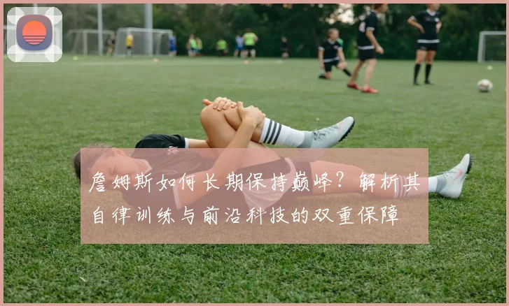 詹姆斯如何长期保持巅峰？解析其自律训练与前沿科技的双重保障