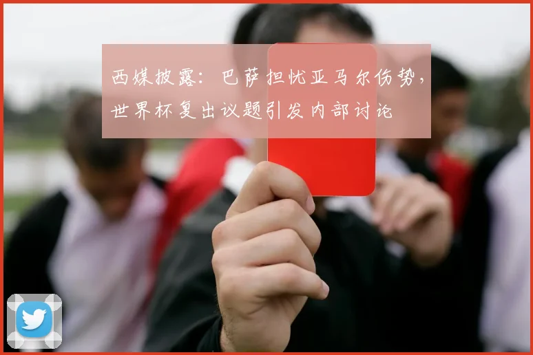 西媒披露：巴萨担忧亚马尔伤势，世界杯复出议题引发内部讨论