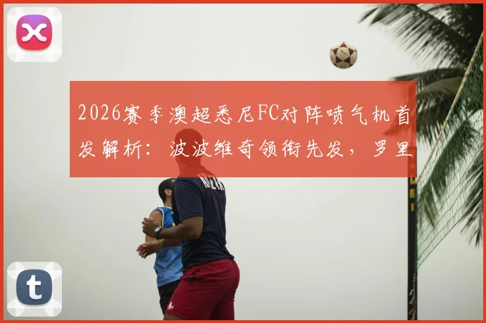 2026赛季澳超悉尼FC对阵喷气机首发解析：波波维奇领衔先发，罗里与阿尔斯兰替补待命，附历史交锋与战术影响