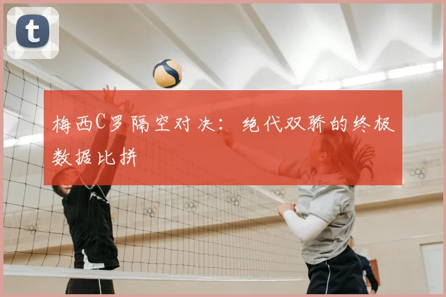 梅西C罗隔空对决：绝代双骄的终极数据比拼