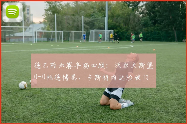 德乙附加赛半场回顾：沃尔夫斯堡0-0帕德博恩，卡斯特内达险破门
