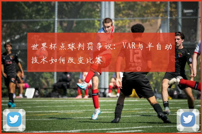世界杯点球判罚争议：VAR与半自动技术如何改变比赛