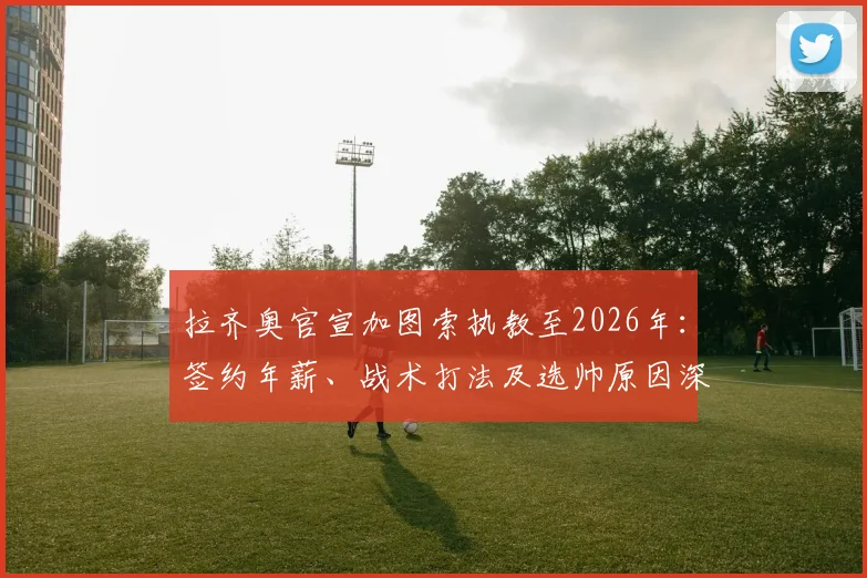 拉齐奥官宣加图索执教至2026年：签约年薪、战术打法及选帅原因深度解读