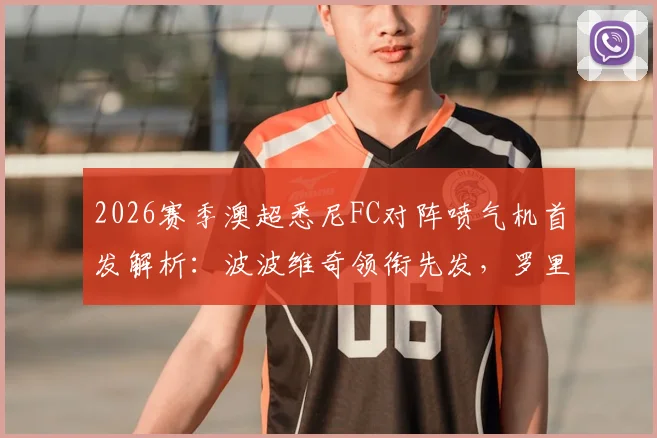 2026赛季澳超悉尼FC对阵喷气机首发解析:波波维奇领衔先发,罗里与阿尔斯兰替补待命,附历史交锋与战术影响