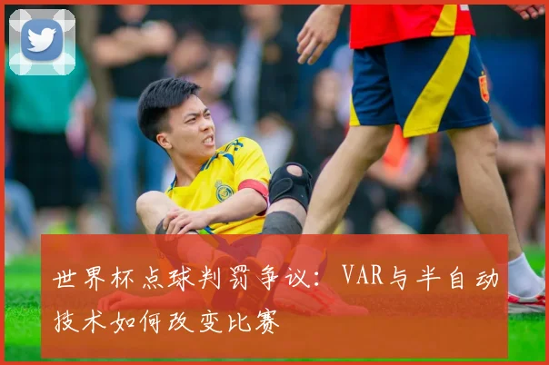 世界杯点球判罚争议：VAR与半自动技术如何改变比赛