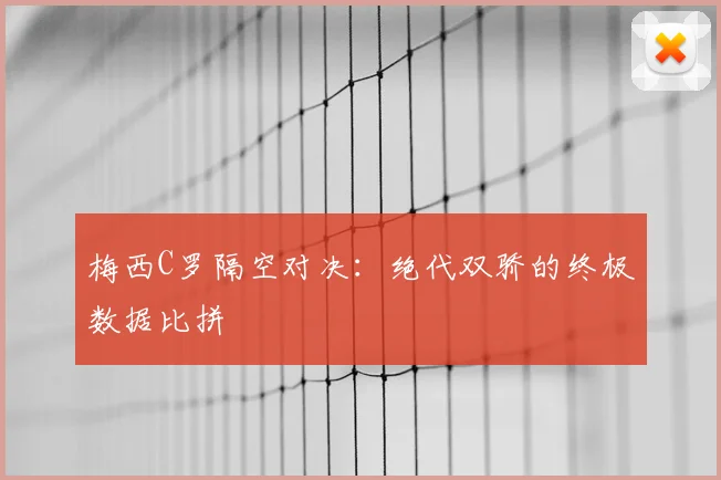 梅西C罗隔空对决:绝代双骄的终极数据比拼