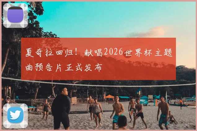 夏奇拉回归!献唱2026世界杯主题曲预告片正式发布