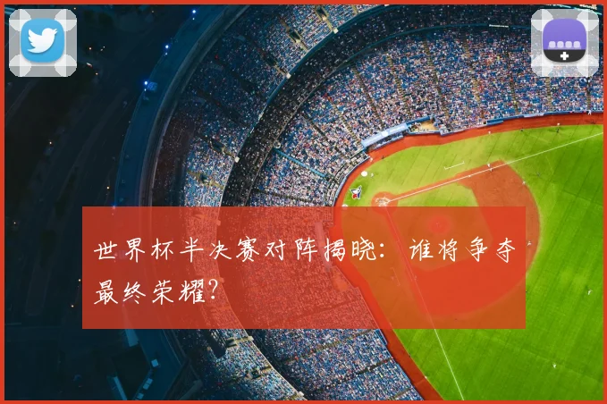 世界杯半决赛对阵揭晓:谁将争夺最终荣耀?
