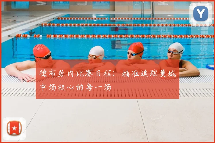德布劳内比赛日程：精准追踪曼城中场核心的每一场