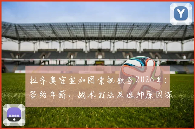 拉齐奥官宣加图索执教至2026年:签约年薪、战术打法及选帅原因深度解读