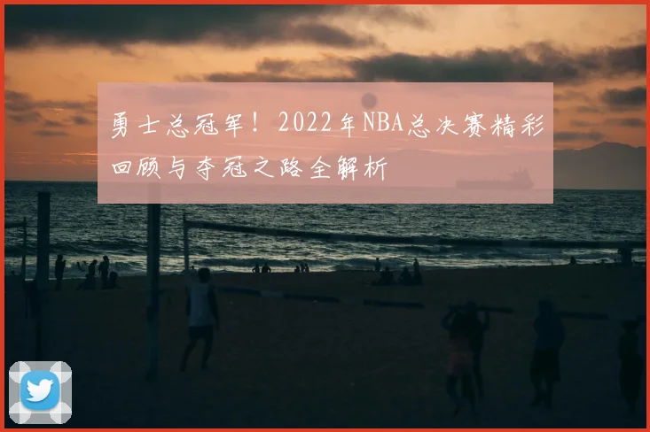 勇士总冠军!2022年NBA总决赛精彩回顾与夺冠之路全解析