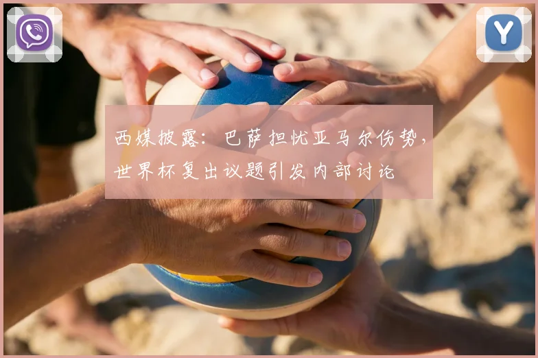 西媒披露:巴萨担忧亚马尔伤势,世界杯复出议题引发内部讨论