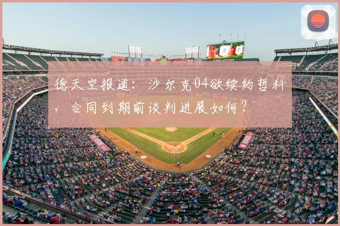 德天空报道：沙尔克04欲续约哲科，合同到期前谈判进展如何？