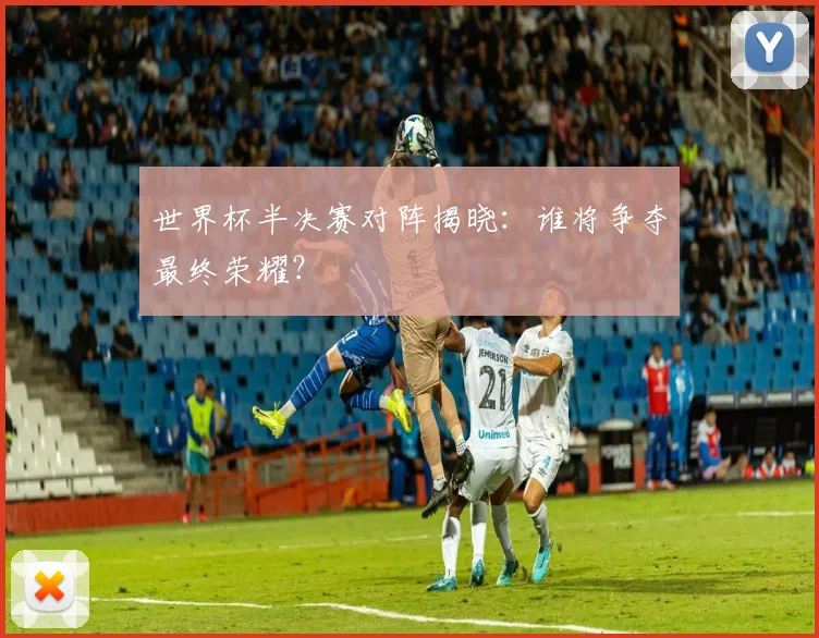 世界杯半决赛对阵揭晓：谁将争夺最终荣耀？