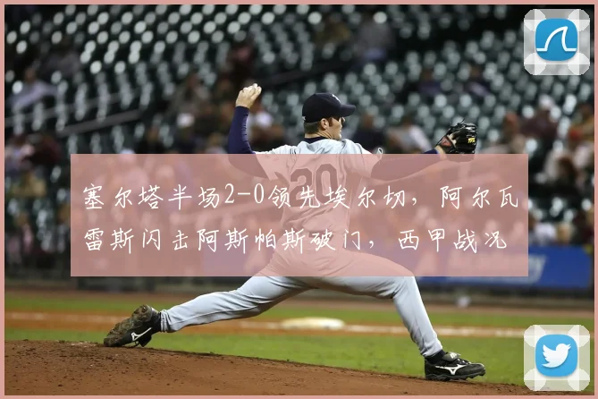 塞尔塔半场2-0领先埃尔切，阿尔瓦雷斯闪击阿斯帕斯破门，西甲战况速递