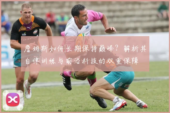 詹姆斯如何长期保持巅峰？解析其自律训练与前沿科技的双重保障